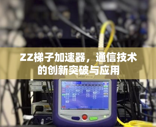 ZZ梯子加速器，通信技术的创新突破与应用