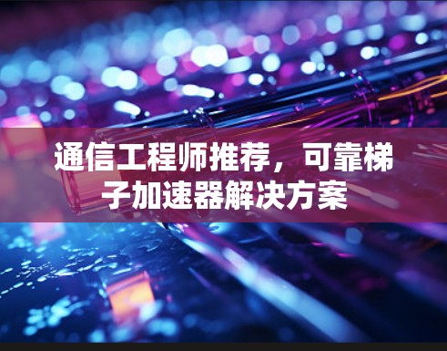 通信工程师推荐，可靠梯子加速器解决方案