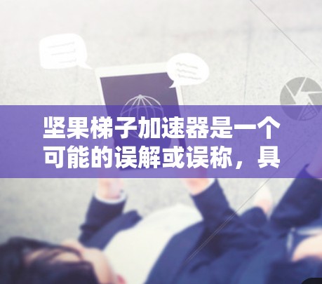 坚果梯子加速器是一个可能的误解或误称，具体含义需进一步确认。以下是基于可能的解释和潜在用途的详细分析