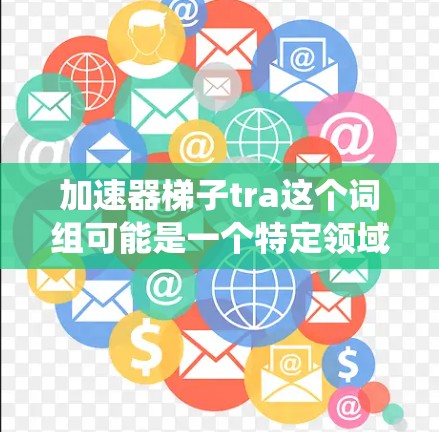加速器梯子tra这个词组可能是一个特定领域内的术语，涉及减速器、加速器或其他机械系统。以下是对这个词组的可能解释