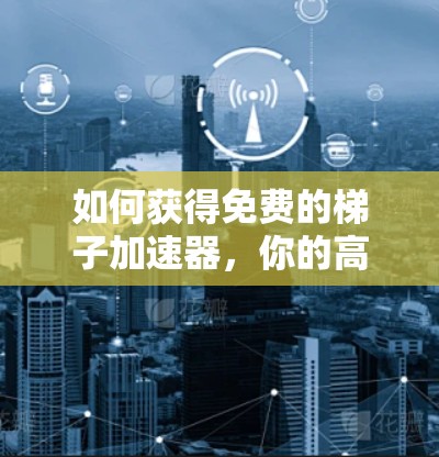 如何获得免费的梯子加速器，你的高效工具指南