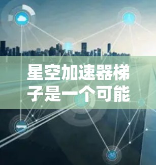 星空加速器梯子是一个可能指的是某种太空技术装置，结合了梯子和加速器的名称。以下是对其可能含义的详细解释