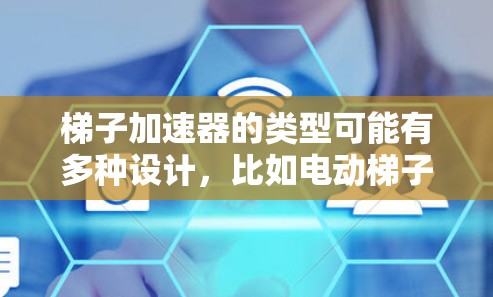 梯子加速器的类型可能有多种设计，比如电动梯子加速器和机械梯子加速器，它们的具体原理可能涉及到流体动力学中的伯努利效应，即流速越大，压强越小，这样梯子就会受到方向相反的力，从而加速或减速