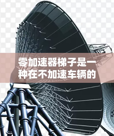 零加速器梯子是一种在不加速车辆的情况下保持速度的技术装置，利用物理原理将机械能转化为动能。以下是对其结构、工作原理、材料和适用性的详细说明