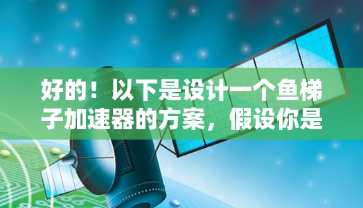 好的！以下是设计一个鱼梯子加速器的方案，假设你是一个钓鱼爱好者，想要在钓鱼过程中提高效率和增加钓鱼次数。以下是一种设计思路和方案