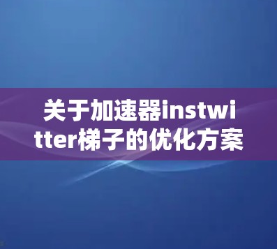 关于加速器instwitter梯子的优化方案如下