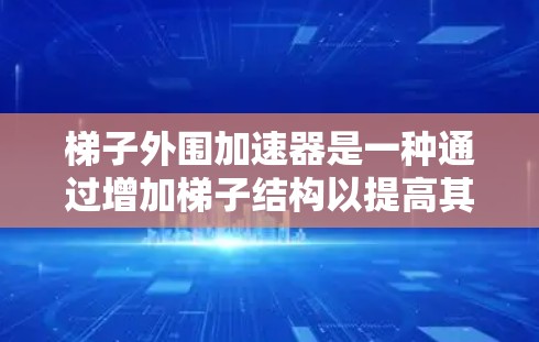 梯子外围加速器是一种通过增加梯子结构以提高其稳定性和运行效率的工具。它通常通过增加梯子的宽度、倾斜角度或在特定环境中提供支持来实现这一点。具体应用可能包括