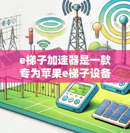 e梯子加速器是一款专为苹果e梯子设备设计的加速器，旨在帮助用户在e梯子上运行更流畅的游戏和学习内容。以下是对该工具的详细介绍