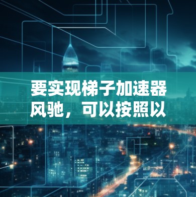 要实现梯子加速器风驰，可以按照以下步骤进行