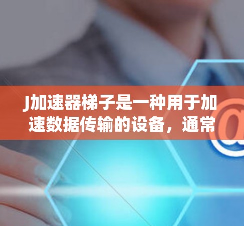 J加速器梯子是一种用于加速数据传输的设备，通常用于移动设备（如笔记本电脑、手机）与服务器之间的数据传输。梯子通常包含驱动器、电源、连接器、传输线和数据采集器等部件，用于连接和传输数据