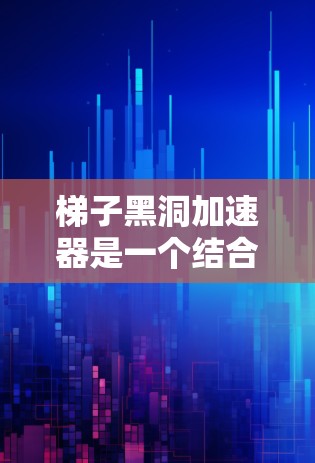 梯子黑洞加速器是一个结合了梯子结构和黑洞引力的物理概念，可能用于信息传递中的加速技术。以下是对其的详细分析