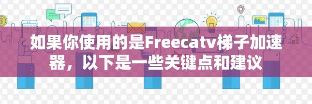 如果你使用的是Freecatv梯子加速器，以下是一些关键点和建议