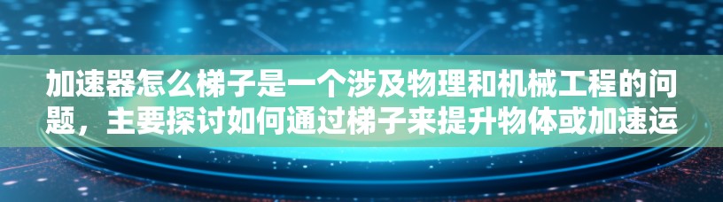 加速器怎么梯子是一个涉及物理和机械工程的问题，主要探讨如何通过梯子来提升物体或加速运动。以下是对此问题的详细解答