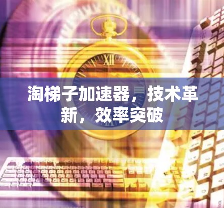 淘梯子加速器，技术革新，效率突破