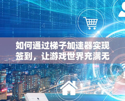 如何通过梯子加速器实现签到，让游戏世界充满无限可能