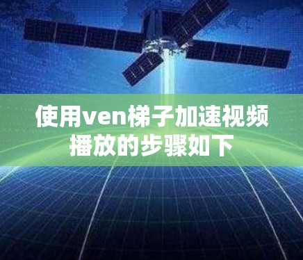 使用ven梯子加速视频播放的步骤如下