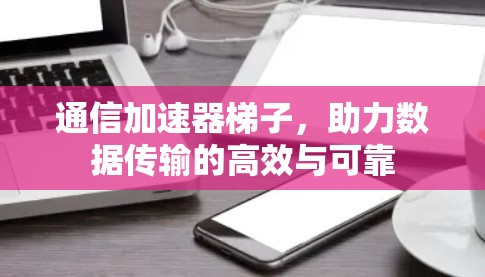 通信加速器梯子，助力数据传输的高效与可靠