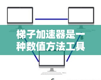 梯子加速器是一种数值方法工具，主要用于加速梯子矩阵的收敛速度，广泛应用于科学计算、工程设计、优化问题等领域。以下是对梯子加速器的详细分析和总结