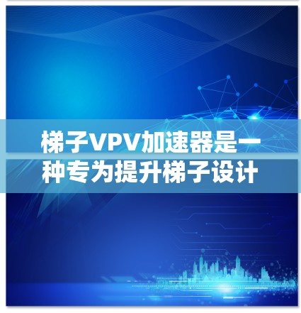 梯子VPV加速器是一种专为提升梯子设计的工具，由梯子、踏板和支撑架组成。以下是使用梯子VPV加速器的详细步骤