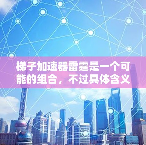 梯子加速器雷霆是一个可能的组合，不过具体含义需要结合上下文来理解。在不同的游戏或引擎中，梯子加速器和雷霆可能会有不同的含义