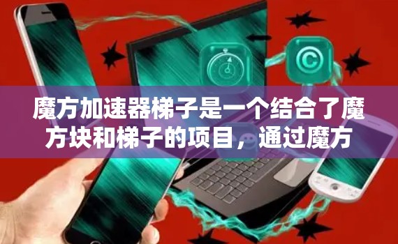 魔方加速器梯子是一个结合了魔方块和梯子的项目，通过魔方块的结构来优化梯子的稳定性或增强其功能。以下是对此项目的详细解释