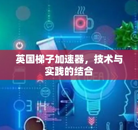 英国梯子加速器，技术与实践的结合