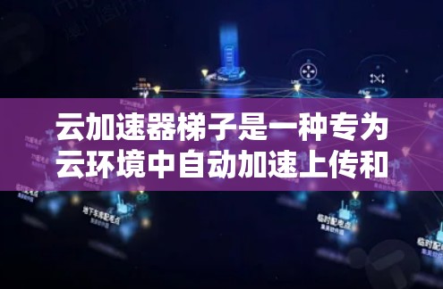 云加速器梯子是一种专为云环境中自动加速上传和下载任务的工具，旨在提升效率和用户体验。以下是关于云加速器梯子的详细总结