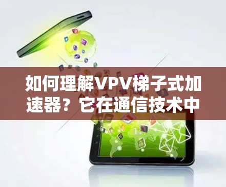 如何理解VPV梯子式加速器？它在通信技术中的重要性与未来发展方向