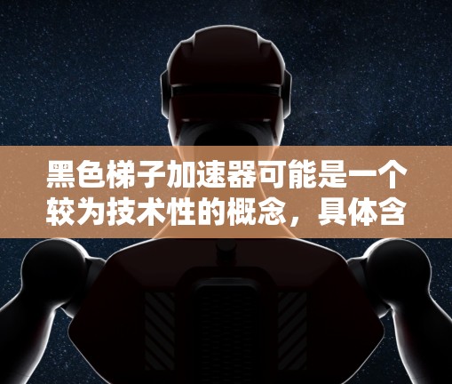 黑色梯子加速器可能是一个较为技术性的概念，具体含义可能因上下文而异。以下是一些可能的解释