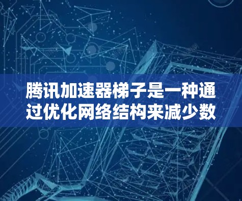 腾讯加速器梯子是一种通过优化网络结构来减少数据传输延迟的一种网络架构设计。以下是其基本原理和使用方法的详细解释