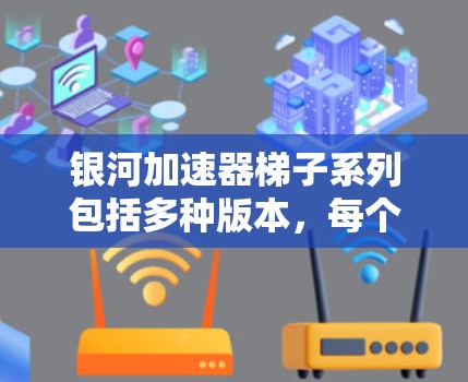 银河加速器梯子系列包括多种版本，每个版本都有其独特的组件和功能，适合不同的使用需求。以下是关于银河加速器梯子的详细分析