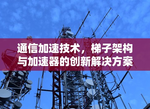 通信加速技术，梯子架构与加速器的创新解决方案