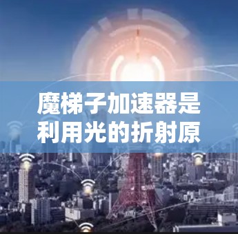 魔梯子加速器是利用光的折射原理来加速物体的技术，其工作原理基于光的折射率变化。以下是其详细解释