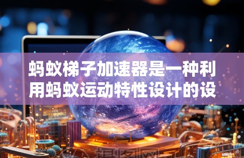 蚂蚁梯子加速器是一种利用蚂蚁运动特性设计的设备，通过改变其结构和环境条件来加速蚂蚁的移动。以下是对其工作原理的详细分析
