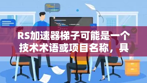 RS加速器梯子可能是一个技术术语或项目名称，具体含义可能需要根据上下文来确定。如果这是一个特定领域的术语，可能与以下概念有关