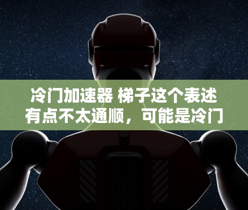 冷门加速器 梯子这个表述有点不太通顺，可能是冷门的加速器或者梯子在加速器中的应用。以下是一些可能的解释