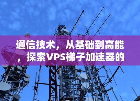 通信技术，从基础到高能，探索VPS梯子加速器的潜力