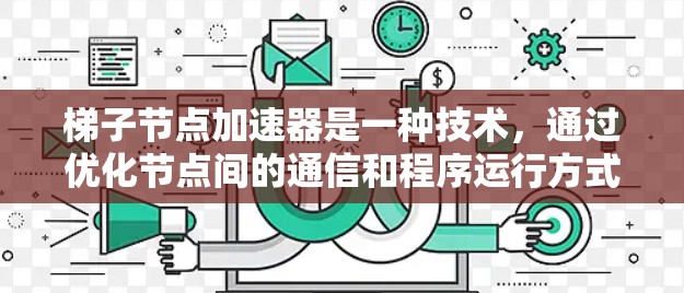梯子节点加速器是一种技术，通过优化节点间的通信和程序运行方式，实现程序在多个节点上运行更快，从而提高整体性能。以下是对其工作的详细解释