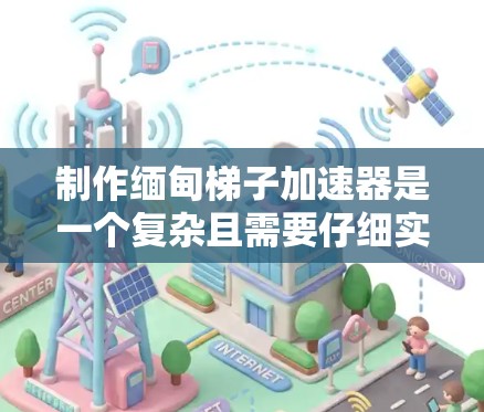 制作缅甸梯子加速器是一个复杂且需要仔细实施的过程，以下是一步步的指南