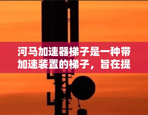 河马加速器梯子是一种带加速装置的梯子，旨在提升或加速物体的移动速度。以下是对这一产品的详细分析