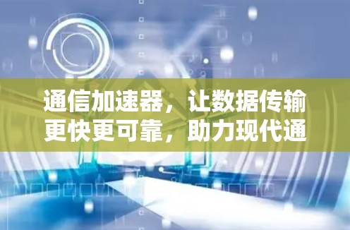 通信加速器，让数据传输更快更可靠，助力现代通信体系的高效运行