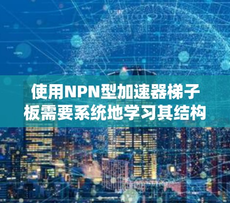 使用NPN型加速器梯子板需要系统地学习其结构和功能，以下是逐步的指南