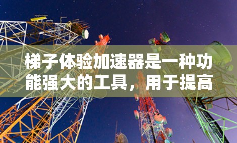 梯子体验加速器是一种功能强大的工具，用于提高用户的操作效率和用户体验。通过设置加速器，用户可以将一个操作分解为多个小步骤，逐步完成，减少等待时间并提升完成率。以下是对梯子体验加速器的详细说明