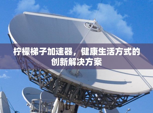柠檬梯子加速器，健康生活方式的创新解决方案