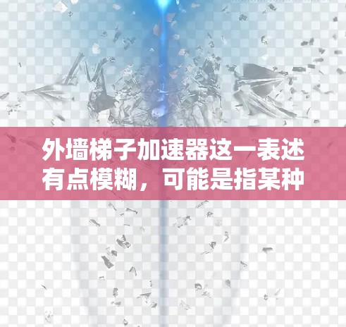 外墙梯子加速器这一表述有点模糊，可能是指某种用于提升建筑外墙或装饰材料的机械装置，或者是某种自动化或智能化的提升工具。以下是一些可能的解释和解决方案