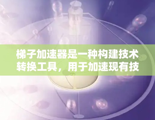 梯子加速器是一种构建技术转换工具，用于加速现有技术的转换或优化。以下是详细的步骤说明