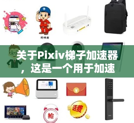 关于Pixiv梯子加速器，这是一个用于加速素材获取和使用功能的工具，帮助创作者快速获取和利用外部素材。以下是关于Pixiv梯子加速器的一些关键信息