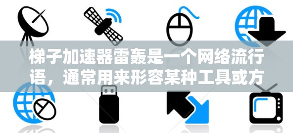梯子加速器雷轰是一个网络流行语，通常用来形容某种工具或方法在特定领域中高效、快速而显著地解决问题或提升效率的梯子式加速器。这里的梯子象征着高度的效率和快速性，而雷轰则形容了这种加速器的强大和高效