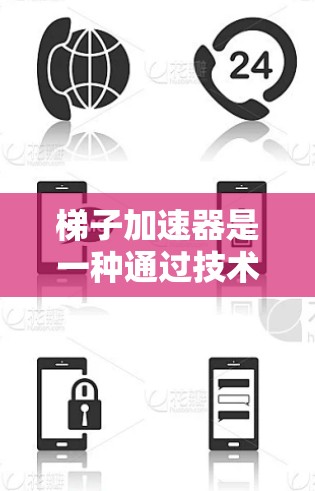 梯子加速器是一种通过技术手段提高梯子使用效率和安全性的产品。它通常包含多个梯子，每个梯子都有不同的设计和功能，这样用户可以根据具体需求选择适合的梯子。以下是关于梯子加速器体验的详细信息