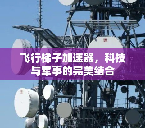 飞行梯子加速器，科技与军事的完美结合